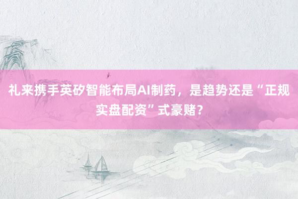 礼来携手英矽智能布局AI制药，是趋势还是“正规实盘配资”式豪赌？