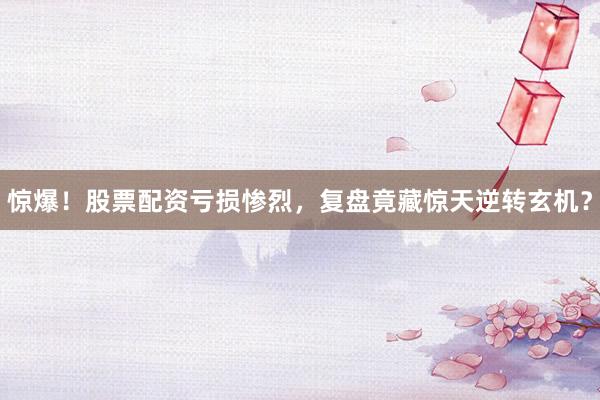 惊爆！股票配资亏损惨烈，复盘竟藏惊天逆转玄机？
