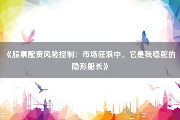 《股票配资风险控制：市场狂浪中，它是我稳舵的隐形船长》