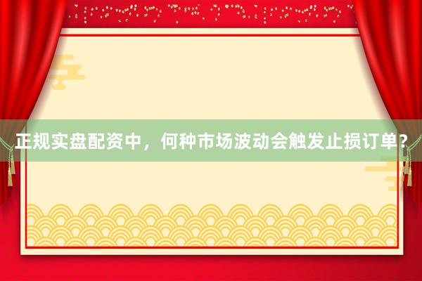 正规实盘配资中，何种市场波动会触发止损订单？