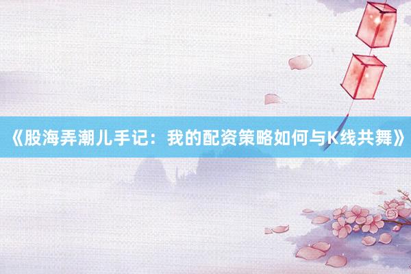 《股海弄潮儿手记：我的配资策略如何与K线共舞》