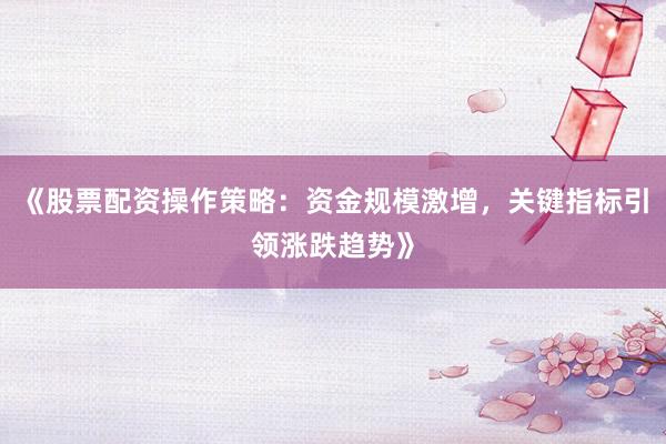 《股票配资操作策略：资金规模激增，关键指标引领涨跌趋势》