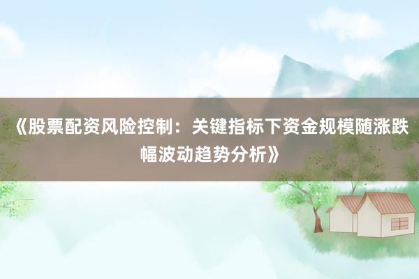 《股票配资风险控制：关键指标下资金规模随涨跌幅波动趋势分析》
