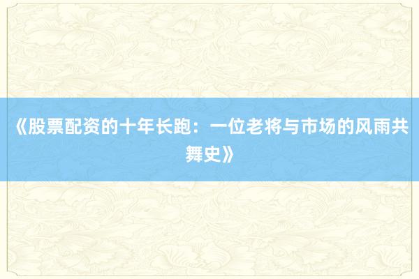 《股票配资的十年长跑：一位老将与市场的风雨共舞史》