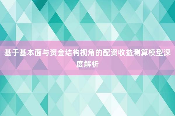 基于基本面与资金结构视角的配资收益测算模型深度解析