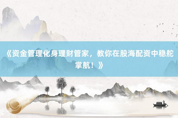 《资金管理化身理财管家，教你在股海配资中稳舵掌航！》