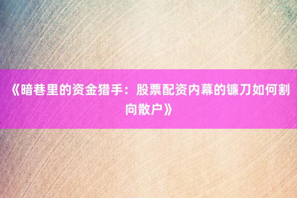 《暗巷里的资金猎手：股票配资内幕的镰刀如何割向散户》