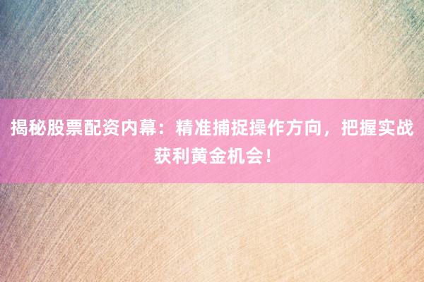 揭秘股票配资内幕：精准捕捉操作方向，把握实战获利黄金机会！