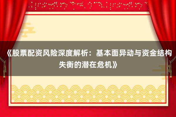 《股票配资风险深度解析：基本面异动与资金结构失衡的潜在危机》