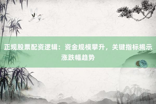 正规股票配资逻辑：资金规模攀升，关键指标揭示涨跌幅趋势