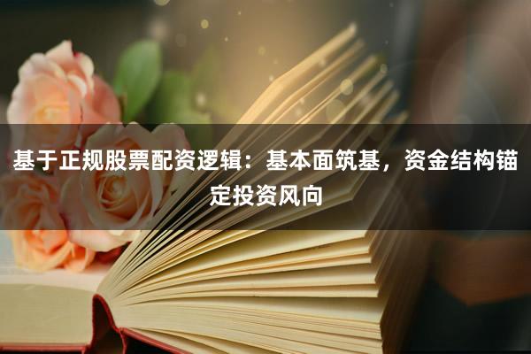 基于正规股票配资逻辑：基本面筑基，资金结构锚定投资风向