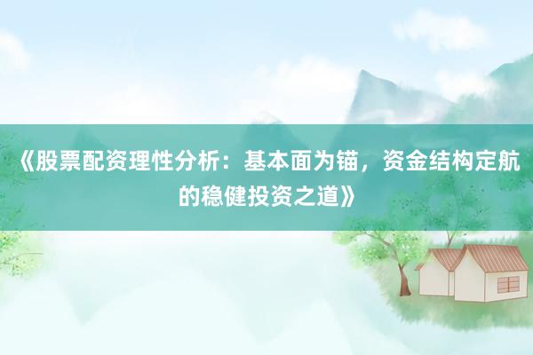 《股票配资理性分析：基本面为锚，资金结构定航的稳健投资之道》