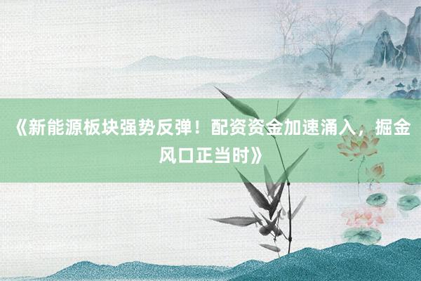 《新能源板块强势反弹！配资资金加速涌入，掘金风口正当时》