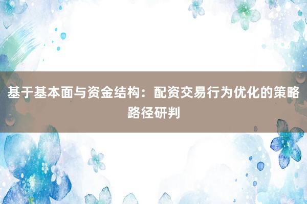 基于基本面与资金结构：配资交易行为优化的策略路径研判
