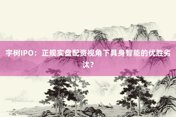 宇树IPO：正规实盘配资视角下具身智能的优胜劣汰？