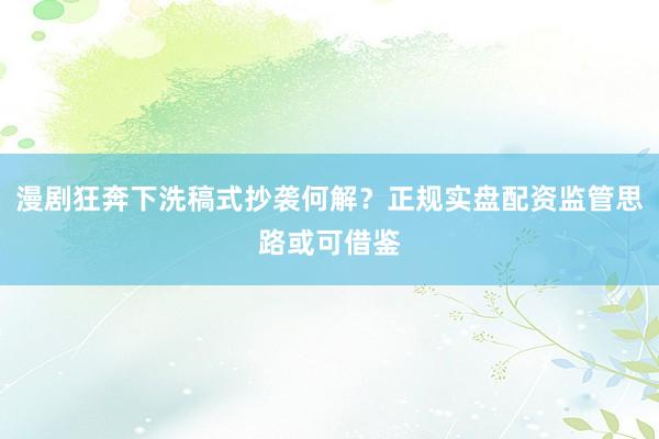 漫剧狂奔下洗稿式抄袭何解？正规实盘配资监管思路或可借鉴