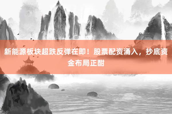 新能源板块超跌反弹在即！股票配资涌入，抄底资金布局正酣