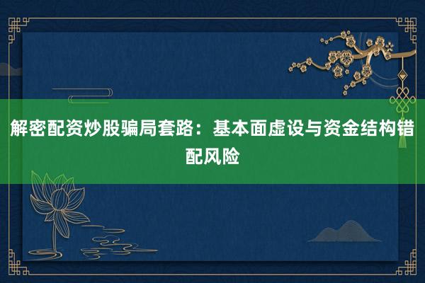 解密配资炒股骗局套路：基本面虚设与资金结构错配风险