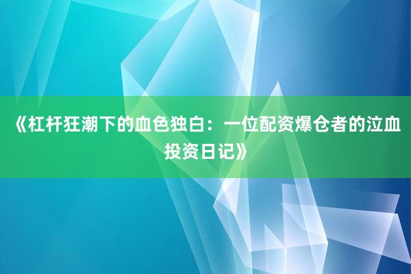 《杠杆狂潮下的血色独白：一位配资爆仓者的泣血投资日记》