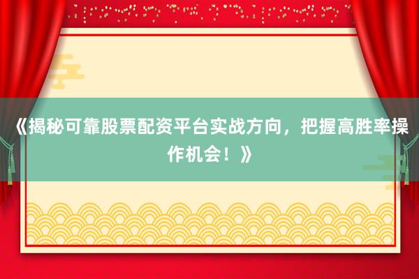 《揭秘可靠股票配资平台实战方向，把握高胜率操作机会！》