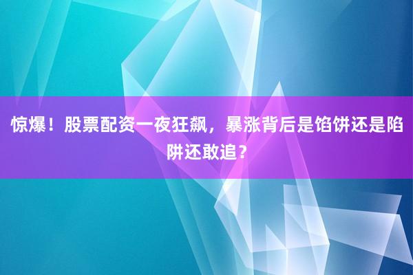 惊爆！股票配资一夜狂飙，暴涨背后是馅饼还是陷阱还敢追？