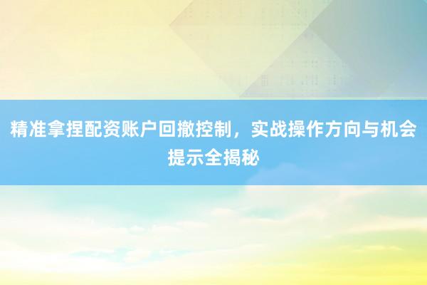 精准拿捏配资账户回撤控制，实战操作方向与机会提示全揭秘