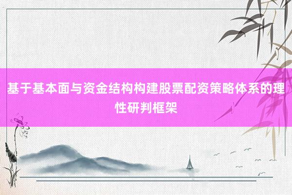 基于基本面与资金结构构建股票配资策略体系的理性研判框架