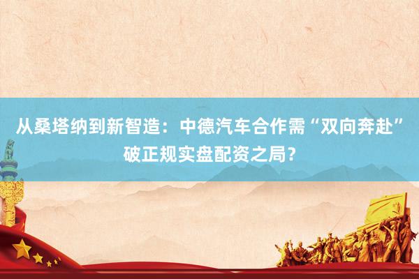 从桑塔纳到新智造：中德汽车合作需“双向奔赴”破正规实盘配资之局？