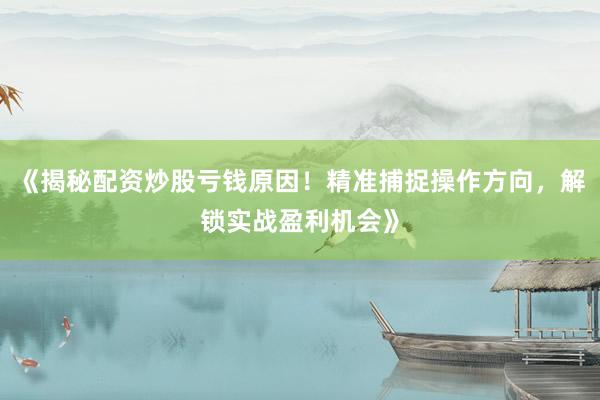 《揭秘配资炒股亏钱原因！精准捕捉操作方向，解锁实战盈利机会》