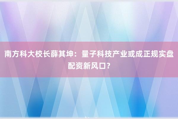 南方科大校长薛其坤:量子科技产业或成正规实盘配资新风口?