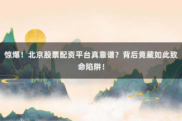 惊爆！北京股票配资平台真靠谱？背后竟藏如此致命陷阱！