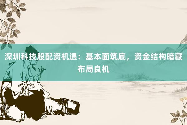 深圳科技股配资机遇：基本面筑底，资金结构暗藏布局良机