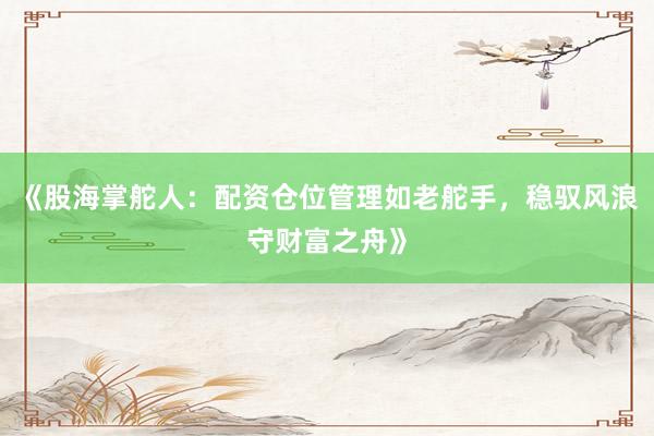 《股海掌舵人:配资仓位管理如老舵手,稳驭风浪守财富之舟》