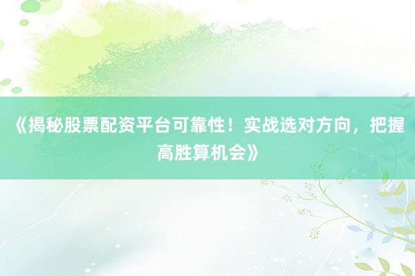 《揭秘股票配资平台可靠性！实战选对方向，把握高胜算机会》