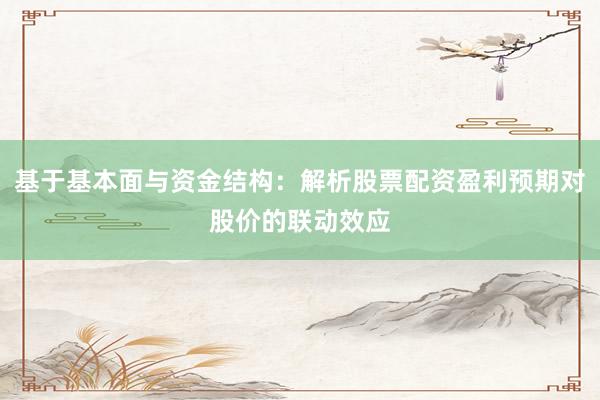 基于基本面与资金结构：解析股票配资盈利预期对股价的联动效应