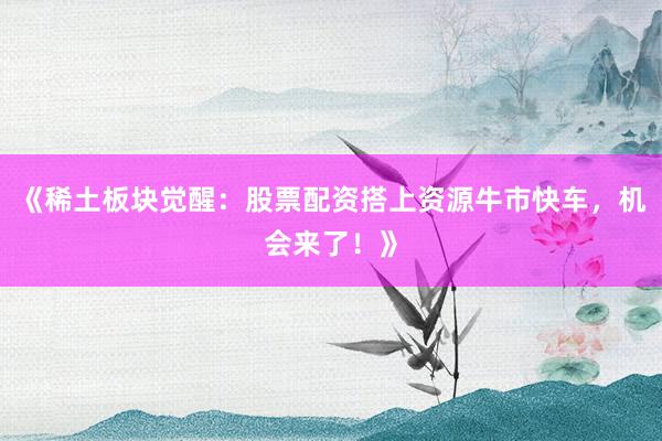 《稀土板块觉醒：股票配资搭上资源牛市快车，机会来了！》
