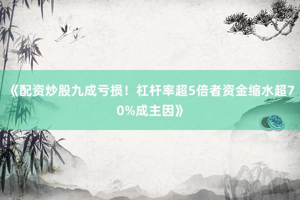 《配资炒股九成亏损！杠杆率超5倍者资金缩水超70%成主因》