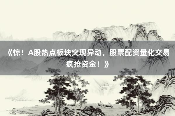 《惊！A股热点板块突现异动，股票配资量化交易疯抢资金！》