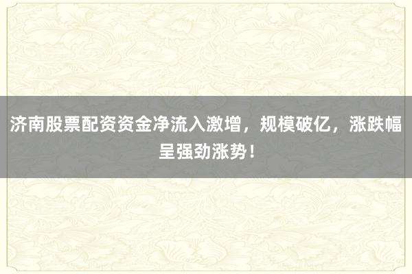 济南股票配资资金净流入激增，规模破亿，涨跌幅呈强劲涨势！