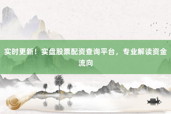 实时更新！实盘股票配资查询平台，专业解读资金流向