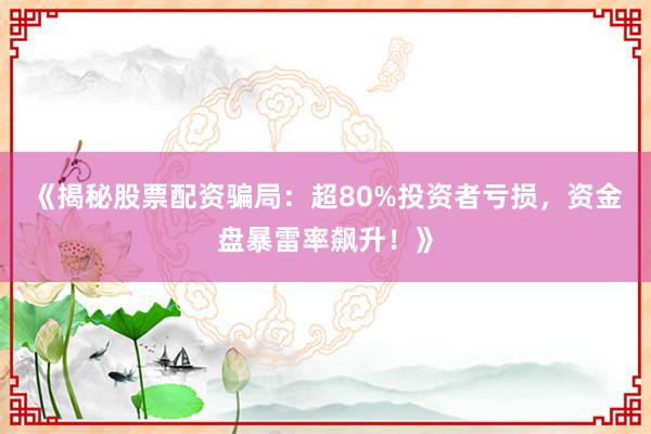 《揭秘股票配资骗局：超80%投资者亏损，资金盘暴雷率飙升！》