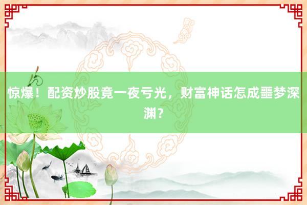 惊爆！配资炒股竟一夜亏光，财富神话怎成噩梦深渊？