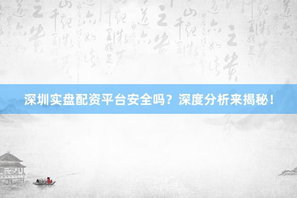 深圳实盘配资平台安全吗？深度分析来揭秘！
