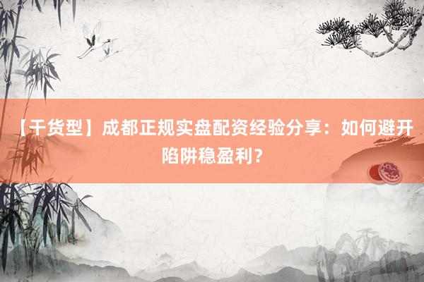 【干货型】成都正规实盘配资经验分享：如何避开陷阱稳盈利？