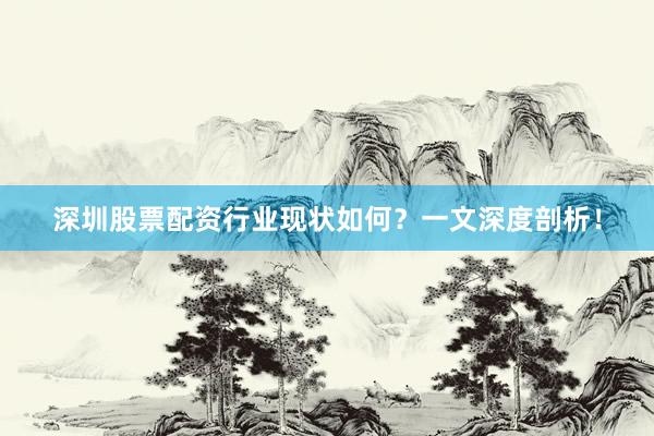 深圳股票配资行业现状如何？一文深度剖析！
