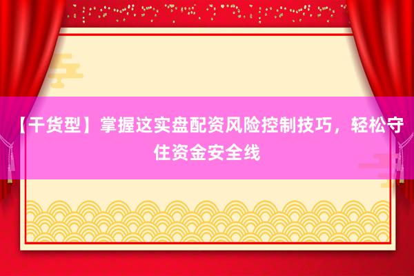 【干货型】掌握这实盘配资风险控制技巧，轻松守住资金安全线