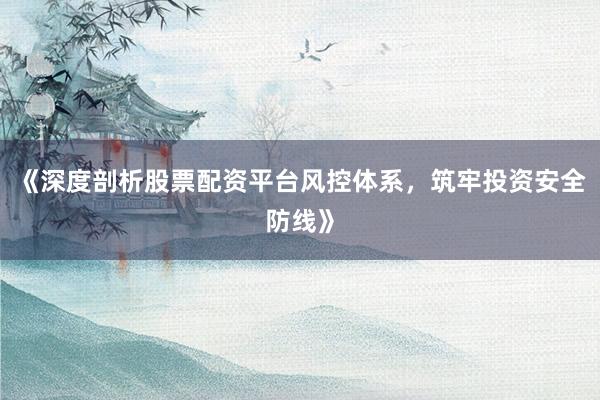 《深度剖析股票配资平台风控体系，筑牢投资安全防线》
