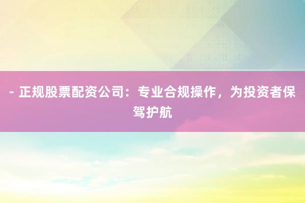 - 正规股票配资公司：专业合规操作，为投资者保驾护航