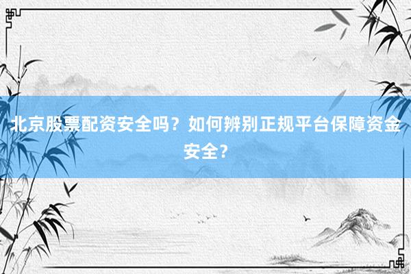 北京股票配资安全吗？如何辨别正规平台保障资金安全？