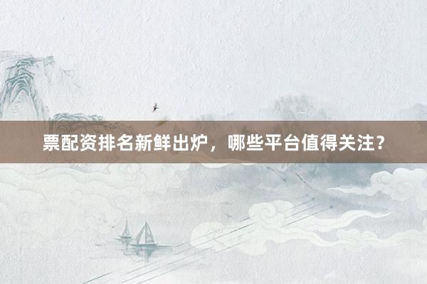票配资排名新鲜出炉，哪些平台值得关注？